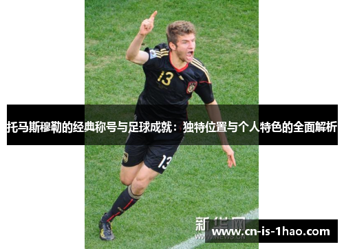 托马斯穆勒的经典称号与足球成就：独特位置与个人特色的全面解析