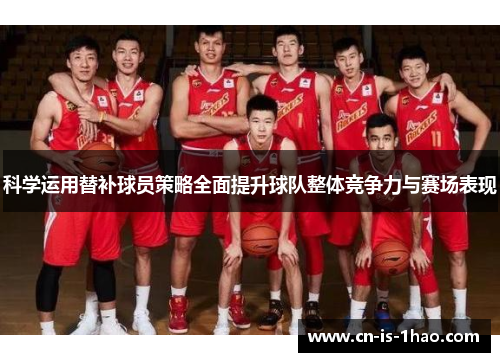 科学运用替补球员策略全面提升球队整体竞争力与赛场表现