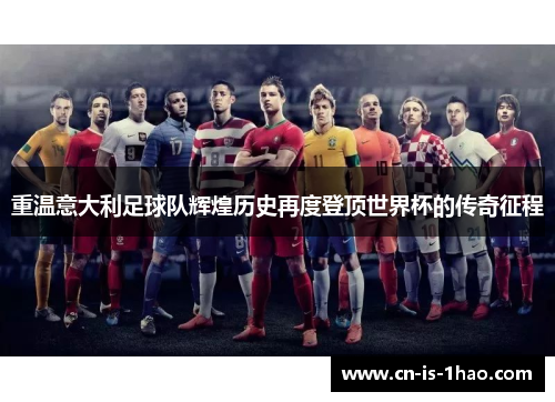 重温意大利足球队辉煌历史再度登顶世界杯的传奇征程