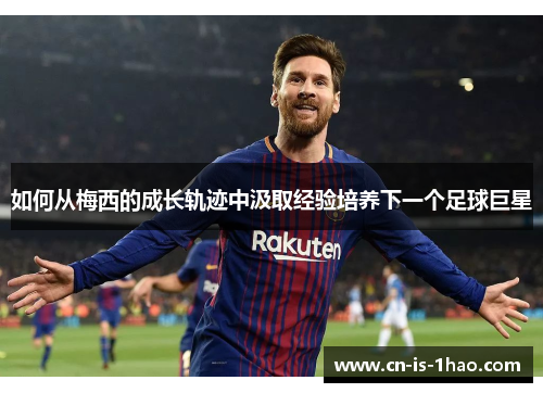 如何从梅西的成长轨迹中汲取经验培养下一个足球巨星