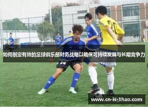 如何制定有效的足球俱乐部财务战略以确保可持续发展与长期竞争力