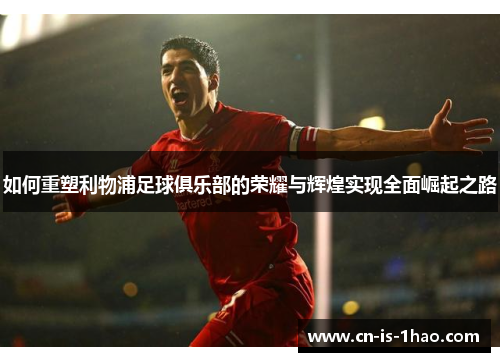 如何重塑利物浦足球俱乐部的荣耀与辉煌实现全面崛起之路