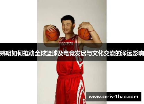 姚明如何推动全球篮球及电竞发展与文化交流的深远影响
