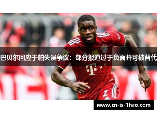 巴贝尔回应于帕失误争议：部分报道过于负面并可被替代