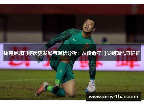 捷克足球门将历史发展与现状分析：从传奇守门员到现代守护神