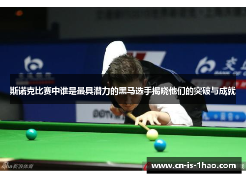 斯诺克比赛中谁是最具潜力的黑马选手揭晓他们的突破与成就