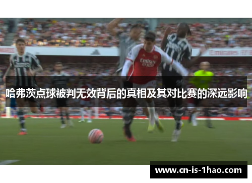 哈弗茨点球被判无效背后的真相及其对比赛的深远影响