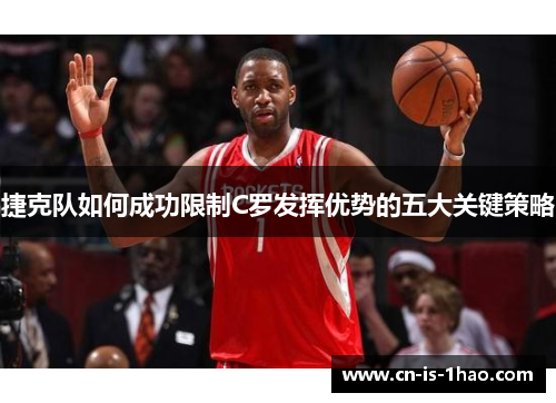 捷克队如何成功限制C罗发挥优势的五大关键策略