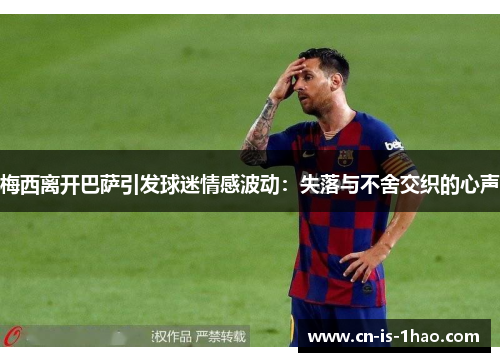 梅西离开巴萨引发球迷情感波动：失落与不舍交织的心声