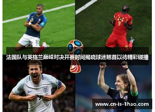 法国队与英格兰巅峰对决开赛时间揭晓球迷翘首以待精彩碰撞