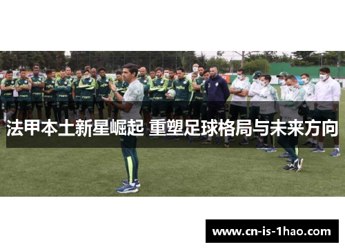 法甲本土新星崛起 重塑足球格局与未来方向