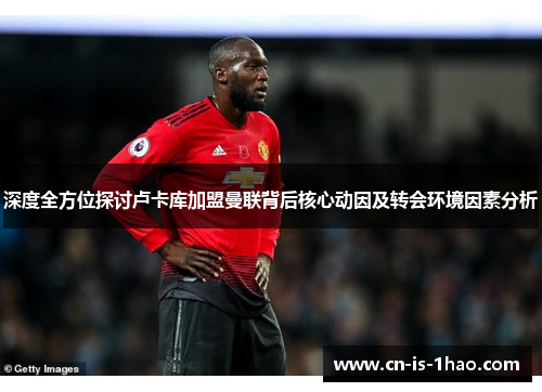 深度全方位探讨卢卡库加盟曼联背后核心动因及转会环境因素分析