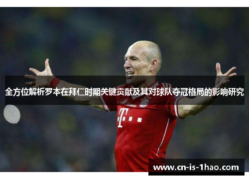 全方位解析罗本在拜仁时期关键贡献及其对球队夺冠格局的影响研究