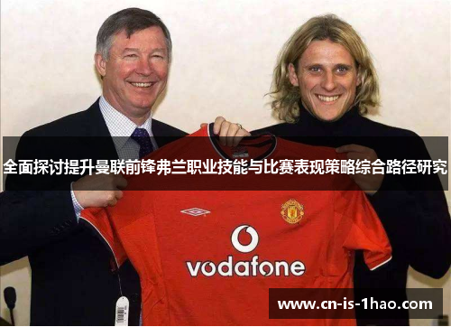 全面探讨提升曼联前锋弗兰职业技能与比赛表现策略综合路径研究