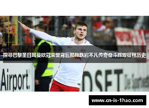 探寻巴黎圣日耳曼欧冠荣誉背后那段跌宕不凡传奇奋斗辉煌征程历史 探寻巴黎圣日耳曼欧冠荣誉背后那段跌宕不凡传奇奋斗辉煌征程历史