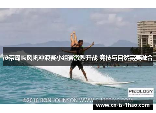 热带岛屿风帆冲浪赛小组赛激烈开战 竞技与自然完美融合 热带岛屿风帆冲浪赛小组赛激烈开战 竞技与自然完美融合