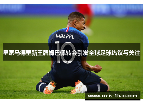 皇家马德里新王牌姆巴佩转会引发全球足球热议与关注 皇家马德里新王牌姆巴佩转会引发全球足球热议与关注