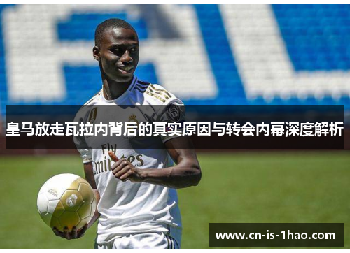 皇马放走瓦拉内背后的真实原因与转会内幕深度解析 皇马放走瓦拉内背后的真实原因与转会内幕深度解析