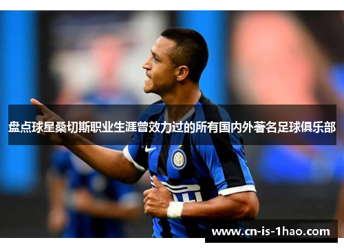 盘点球星桑切斯职业生涯曾效力过的所有国内外著名足球俱乐部 盘点球星桑切斯职业生涯曾效力过的所有国内外著名足球俱乐部