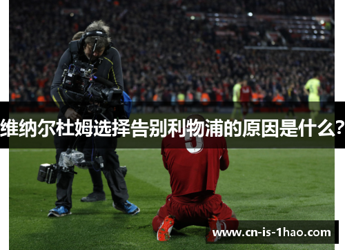 维纳尔杜姆选择告别利物浦的原因是什么？