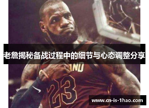 老詹揭秘备战过程中的细节与心态调整分享
