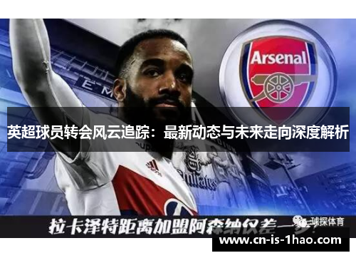 英超球员转会风云追踪：最新动态与未来走向深度解析