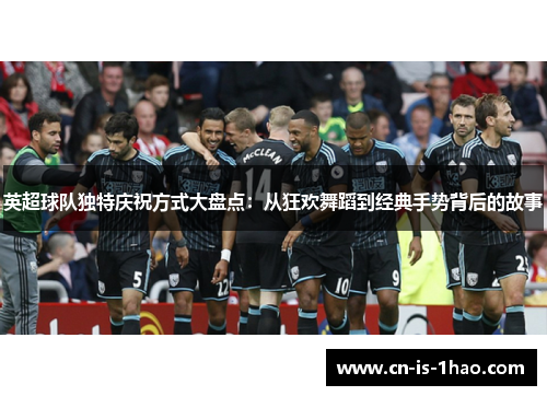 英超球队独特庆祝方式大盘点：从狂欢舞蹈到经典手势背后的故事