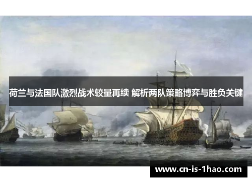 荷兰与法国队激烈战术较量再续 解析两队策略博弈与胜负关键