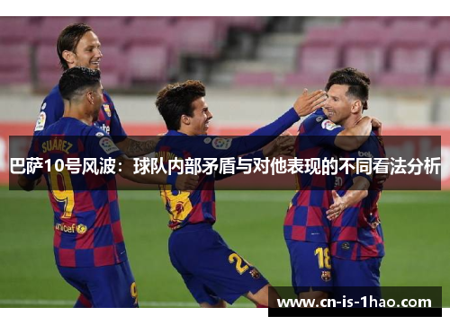 巴萨10号风波：球队内部矛盾与对他表现的不同看法分析