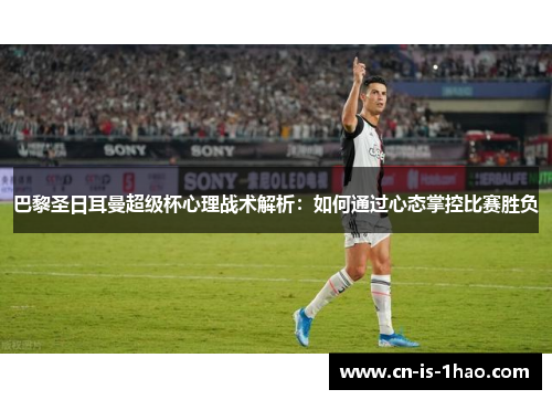 巴黎圣日耳曼超级杯心理战术解析:如何通过心态掌控比赛胜负 巴黎圣日耳曼超级杯心理战术解析:如何通过心态掌控比赛胜负