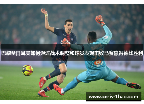 巴黎圣日耳曼如何通过战术调整和球员表现击败马赛赢得德比胜利 巴黎圣日耳曼如何通过战术调整和球员表现击败马赛赢得德比胜利