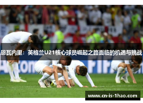 恩瓦内里：英格兰U21核心球员崛起之路面临的机遇与挑战