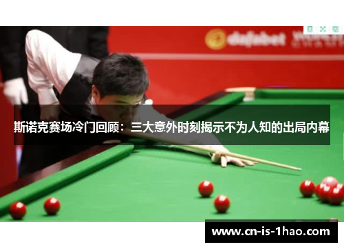 斯诺克赛场冷门回顾：三大意外时刻揭示不为人知的出局内幕