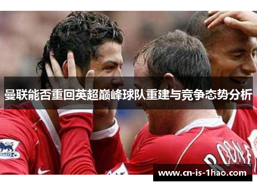 曼联能否重回英超巅峰球队重建与竞争态势分析