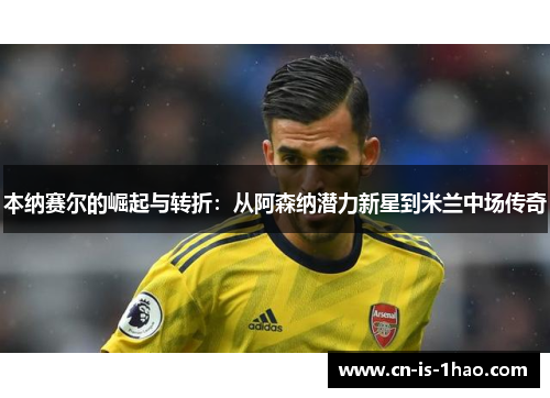 本纳赛尔的崛起与转折：从阿森纳潜力新星到米兰中场传奇