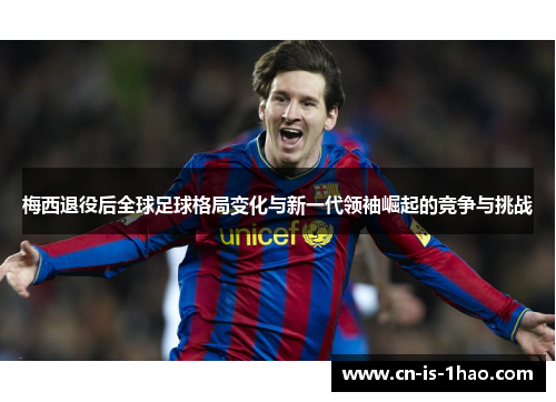 梅西退役后全球足球格局变化与新一代领袖崛起的竞争与挑战