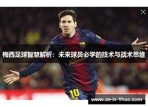梅西足球智慧解析：未来球员必学的技术与战术思维
