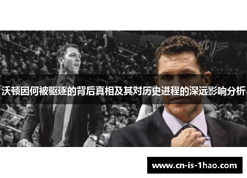 沃顿因何被驱逐的背后真相及其对历史进程的深远影响分析