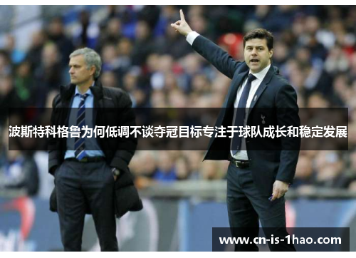 波斯特科格鲁为何低调不谈夺冠目标专注于球队成长和稳定发展