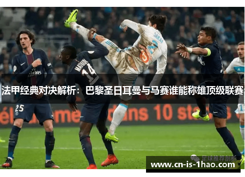 法甲经典对决解析：巴黎圣日耳曼与马赛谁能称雄顶级联赛