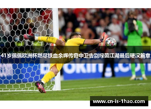 41岁佩佩欧洲杯燃尽铁血余晖传奇中卫告别绿茵江湖最后硬汉篇章
