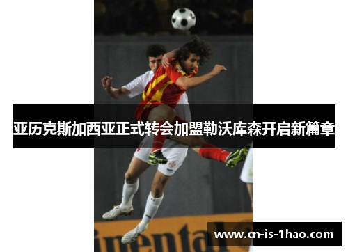 亚历克斯加西亚正式转会加盟勒沃库森开启新篇章