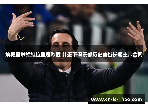 埃梅里带领维拉重返欧冠 并签下俱乐部历史首份长期主帅合同 埃梅里带领维拉重返欧冠 并签下俱乐部历史首份长期主帅合同