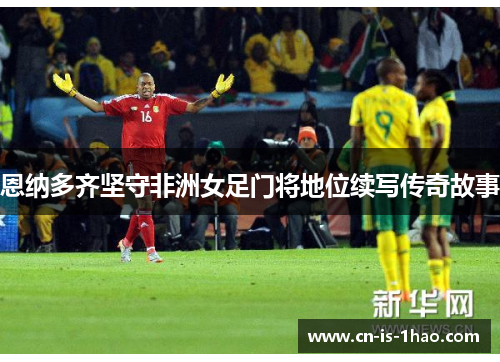 恩纳多齐坚守非洲女足门将地位续写传奇故事