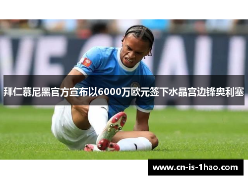 拜仁慕尼黑官方宣布以6000万欧元签下水晶宫边锋奥利塞 拜仁慕尼黑官方宣布以6000万欧元签下水晶宫边锋奥利塞