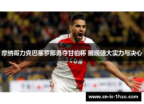 摩纳哥力克巴塞罗那勇夺甘伯杯 展现强大实力与决心 摩纳哥力克巴塞罗那勇夺甘伯杯 展现强大实力与决心