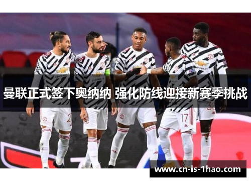 曼联正式签下奥纳纳 强化防线迎接新赛季挑战 曼联正式签下奥纳纳 强化防线迎接新赛季挑战