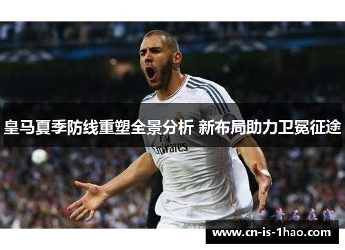 皇马夏季防线重塑全景分析 新布局助力卫冕征途