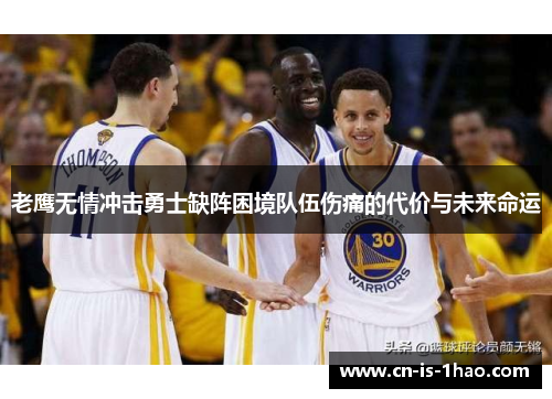 老鹰无情冲击勇士缺阵困境队伍伤痛的代价与未来命运