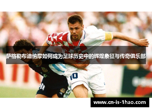 萨格勒布迪纳摩如何成为足球历史中的辉煌象征与传奇俱乐部